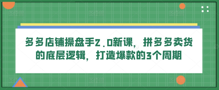 多多店铺操盘手2.0新课，拼多多卖货的底层逻辑，打造爆款的3个周期网赚项目-三才资源库分享