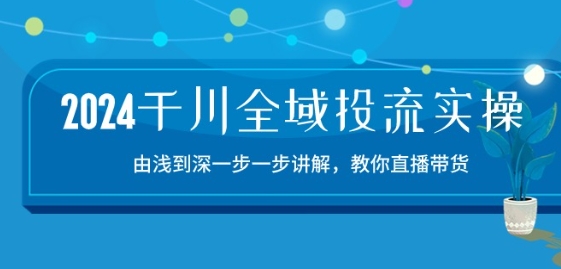 2024千川全域投流精品实操：由谈到深一步一步讲解，教你直播带货-三才资源库分享