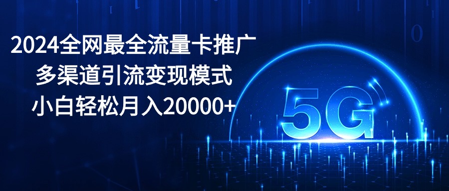 2024全网最全流量卡推广多渠道引流变现模式,小白轻松月入20000+网赚项目-三才资源库分享