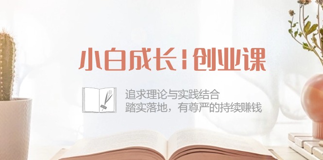 小白成长|创业课:追求理论与实践结合,踏实落地,有尊严的持续赚钱-三才资源库分享