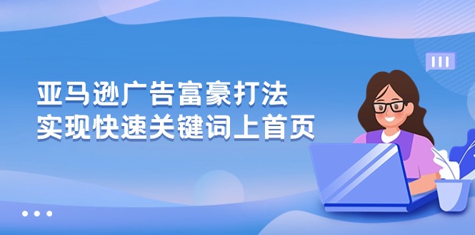亚马逊广告 富豪打法,实现快速关键词上首页网赚项目-三才资源库分享