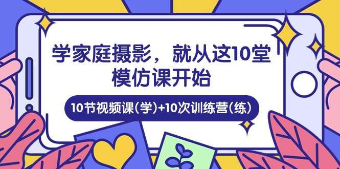 学家庭 摄影,就从这10堂模仿课开始 ,10节视频课(学)+10次训练营(练)网赚项目-三才资源库分享
