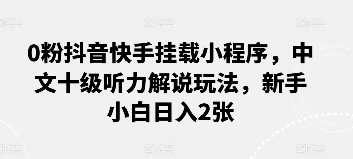 0粉抖音快手挂载小程序，中文十级听力解说玩法，新手小白日入2张网赚项目-三才资源库分享