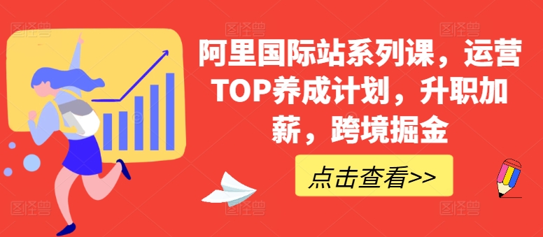 阿里国际站系列课,运营TOP养成计划,升职加薪,跨境掘金网赚项目-三才资源库分享