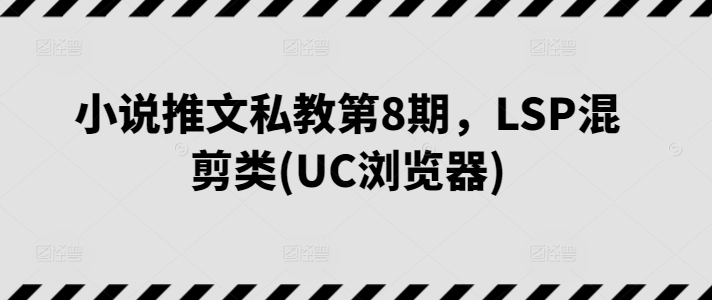 小说推文私教第8期,LSP混剪类(UC浏览器)网赚项目-三才资源库分享