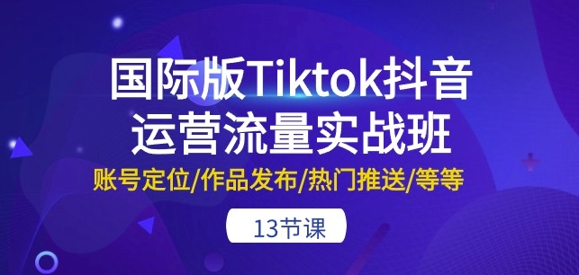 国际版Tiktok抖音运营流量实战班:账号定位/作品发布/热门推送/等等-三才资源库分享