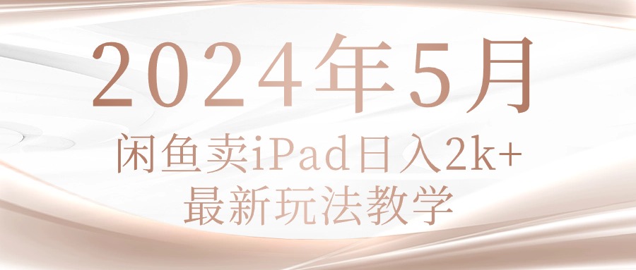 2024年5月闲鱼卖ipad日入2k,最新玩法教学网赚项目-三才资源库分享