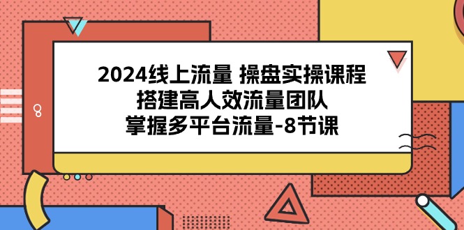 2024线上流量 操盘实操课程,搭建高人效流量团队,掌握多平台流量-三才资源库分享