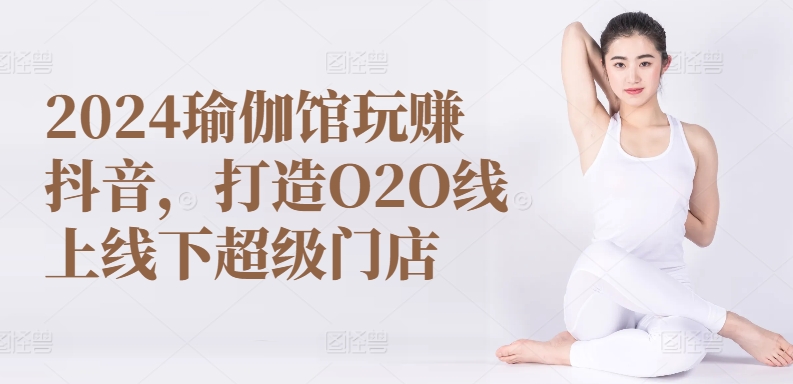 2024瑜伽馆玩赚抖音，打造O2O线上线下超级门店网赚项目-三才资源库分享