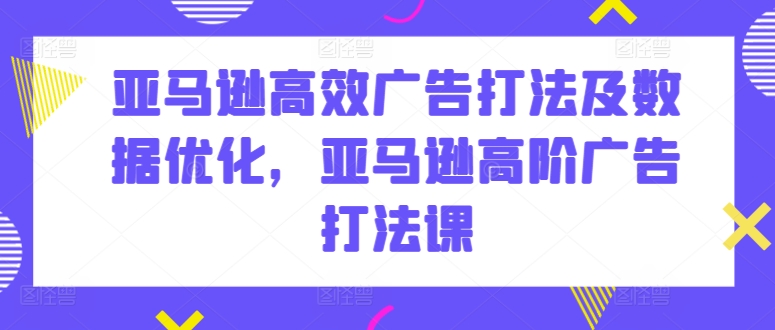 亚马逊高效广告打法及数据优化，亚马逊高阶广告打法课网赚项目-三才资源库分享