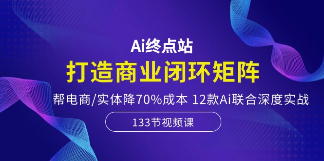 Ai终点站,打造商业闭环矩阵,帮电商/实体降70%成本,12款Ai联合深度实战网赚项目-三才资源库分享