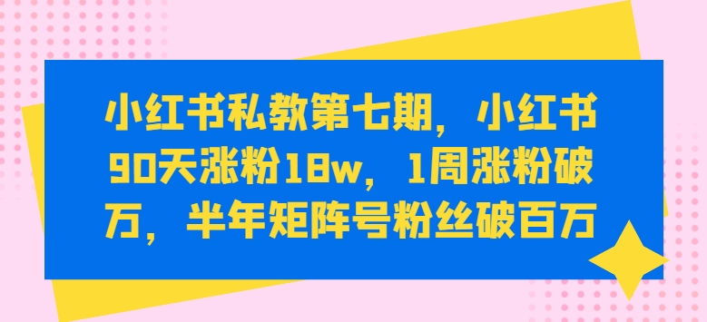 小红书私教第七期，小红书90天涨粉18w，1周涨粉破万，半年矩阵号粉丝破百万网赚项目-三才资源库分享