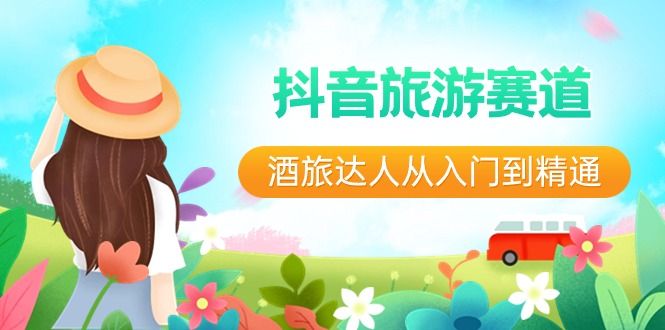 抖音旅游赛道酒旅达人从入门到精通:直播+短视频+旅游 未来5年风口网赚项目-三才资源库分享