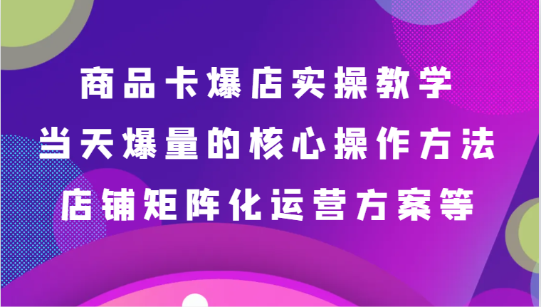 商品卡爆店实操教学,基础到进阶保姆式讲解、当天爆量核心方法、店铺矩阵化运营方案等网赚项目-三才资源库分享