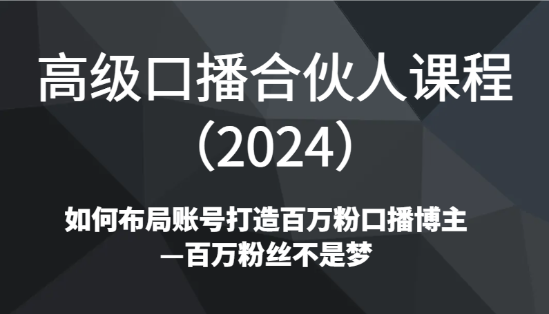 高级口播合伙人课程(2024)如何布局账号打造百万粉口播博主—百万粉丝不是梦网赚项目-三才资源库分享