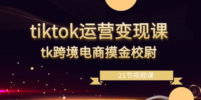 tiktok运营变现课,tk跨境电商摸金校尉(21节视频课)网赚项目-三才资源库分享