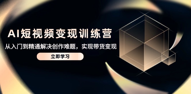 AI短视频变现训练营,从入门到精通解决创作难题,实现带货变现网赚项目-三才资源库分享