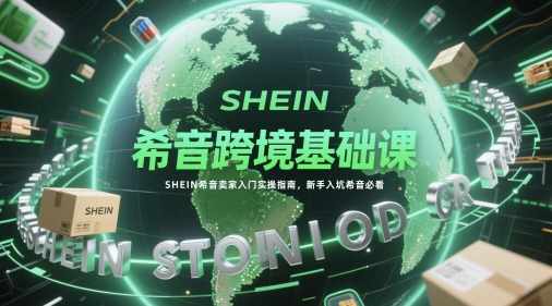 希音跨境基础课,SHEIN希音卖家入门实操指南,新手入坑希音必看网赚项目-三才资源库分享